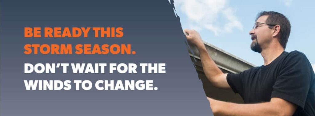 Be ready this storm season. Don't wait for the winds to change.